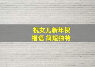 祝女儿新年祝福语 简短独特